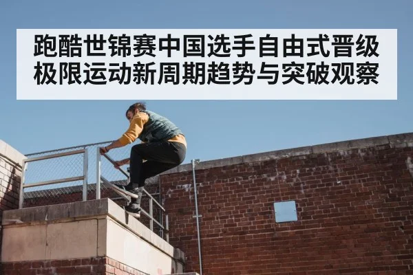 跑酷世锦赛中国选手自由式晋级 极限运动新周期趋势与突破观察