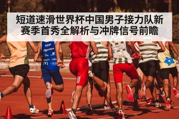 短道速滑世界杯中国男子接力队新赛季首秀全解析与冲牌信号前瞻