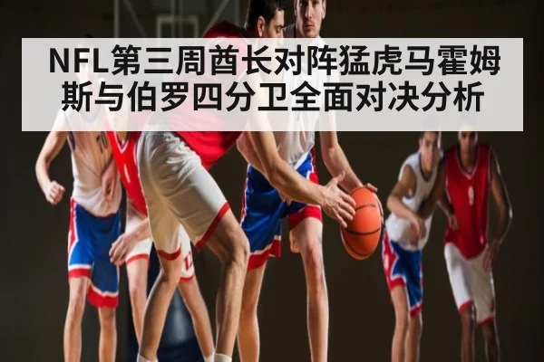 NFL第三周酋长对阵猛虎马霍姆斯与伯罗四分卫全面对决分析