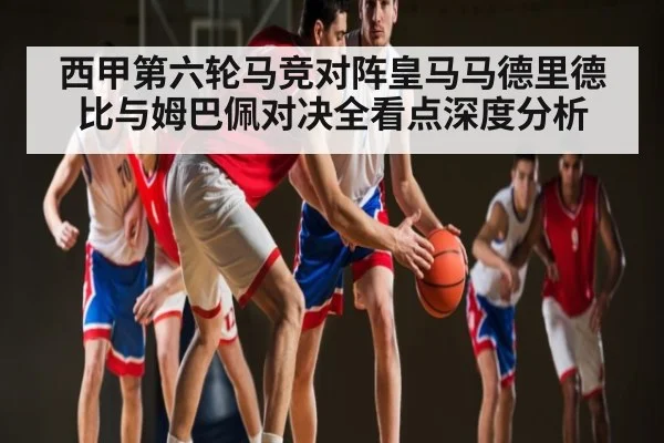 西甲第六轮马竞对阵皇马马德里德比与姆巴佩对决全看点深度分析