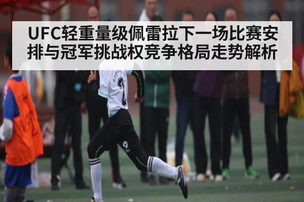 UFC轻重量级佩雷拉下一场比赛安排与冠军挑战权竞争格局走势解析