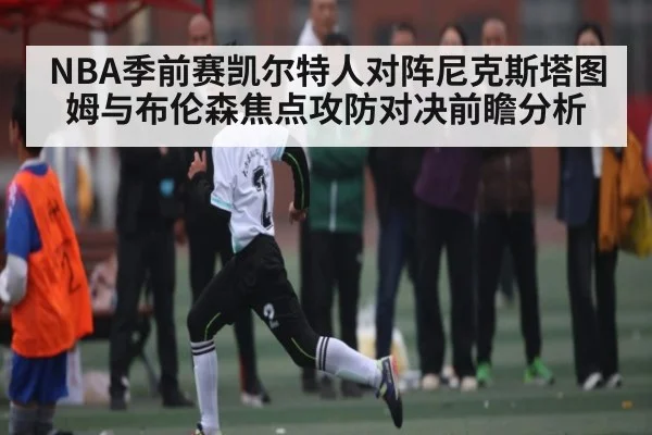 NBA季前赛凯尔特人对阵尼克斯塔图姆与布伦森焦点攻防对决前瞻分析