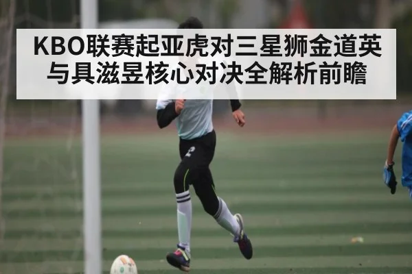 KBO联赛起亚虎对三星狮金道英与具滋昱核心对决全解析前瞻