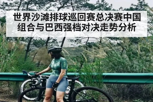 世界沙滩排球巡回赛总决赛中国组合与巴西强档对决走势分析