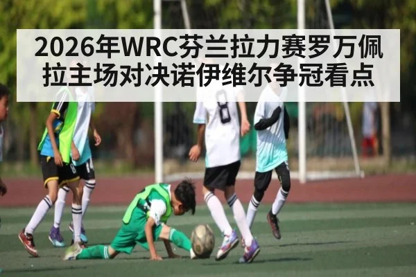 2026年WRC芬兰拉力赛罗万佩拉主场对决诺伊维尔争冠看点