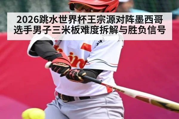 2026跳水世界杯王宗源对阵墨西哥选手男子三米板难度拆解与胜负信号